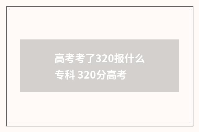 高考考了320报什么专科 320分高考