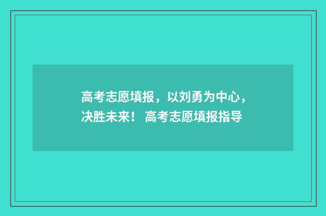 高考志愿填报，以刘勇为中心，决胜未来！ 高考志愿填报指导