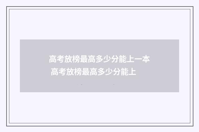 高考放榜最高多少分能上一本 高考放榜最高多少分能上