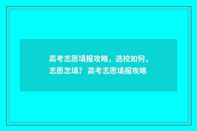 高考志愿填报攻略，选校如何，志愿怎填？ 高考志愿填报攻略