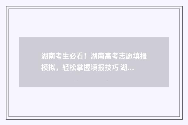 湖南考生必看！湖南高考志愿填报模拟，轻松掌握填报技巧 湖南考生招生信息港考生版