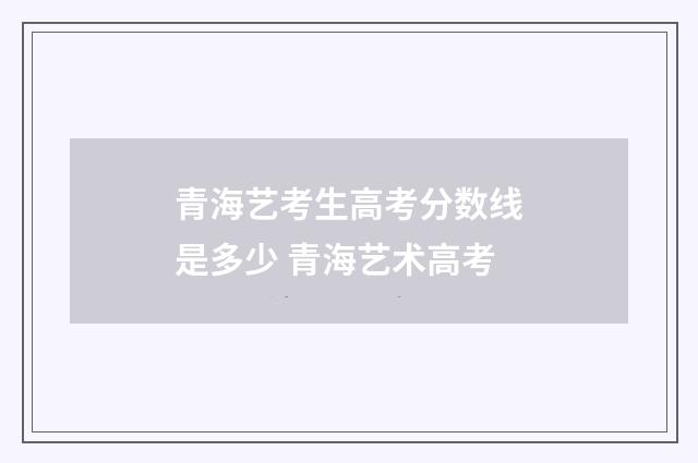 青海艺考生高考分数线是多少 青海艺术高考