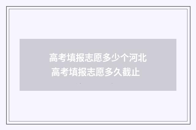 高考填报志愿多少个河北 高考填报志愿多久截止