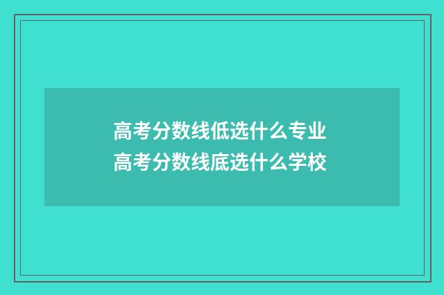 高考分数线低选什么专业 高考分数线底选什么学校