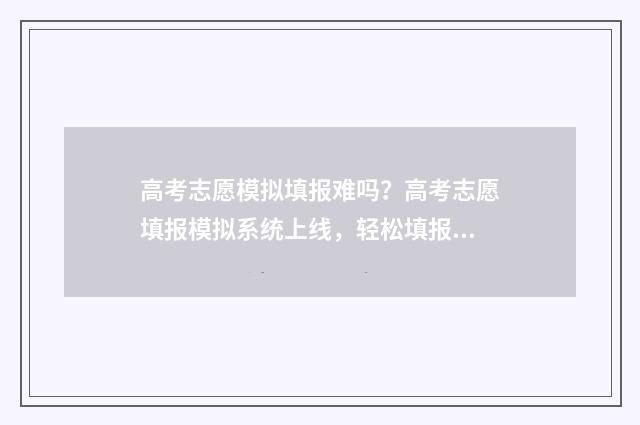 高考志愿模拟填报难吗？高考志愿填报模拟系统上线，轻松填报志愿 高考志愿模拟填报表样本