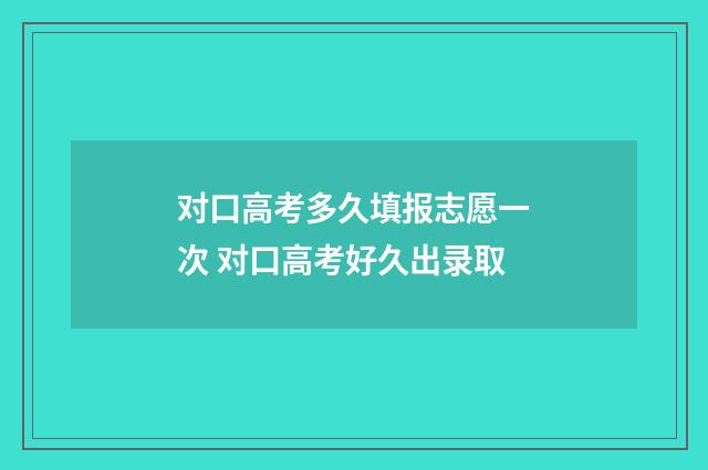 对口高考多久填报志愿一次 对口高考好久出录取
