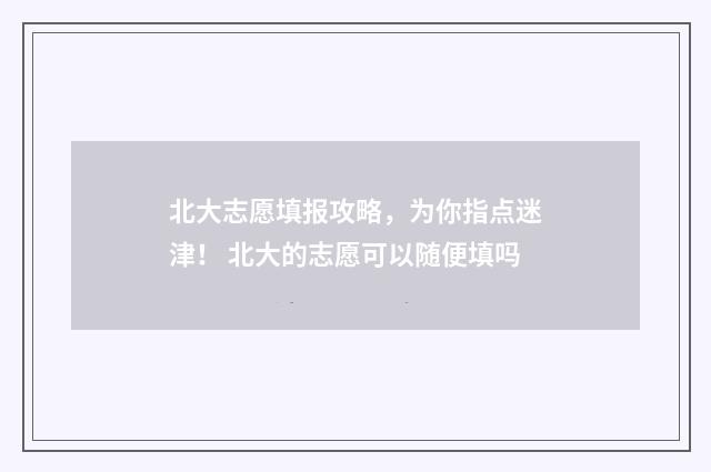 北大志愿填报攻略，为你指点迷津！ 北大的志愿可以随便填吗