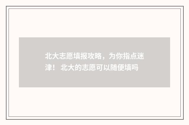 北大志愿填报攻略，为你指点迷津！ 北大的志愿可以随便填吗