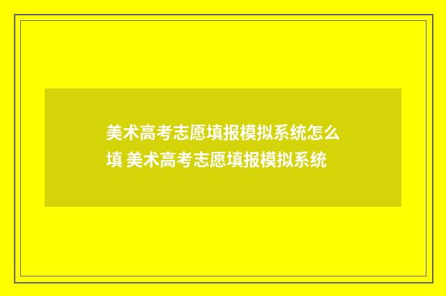 美术高考志愿填报模拟系统怎么填 美术高考志愿填报模拟系统