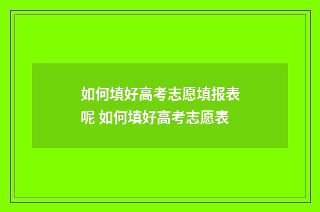 如何填好高考志愿填报表呢 如何填好高考志愿表