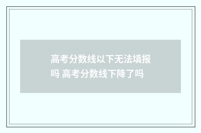 高考分数线以下无法填报吗 高考分数线下降了吗