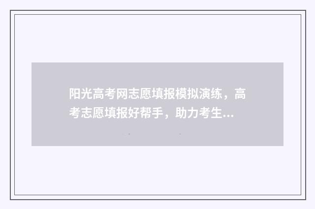 阳光高考网志愿填报模拟演练，高考志愿填报好帮手，助力考生精准定位 阳光高考网志愿填报模拟演练