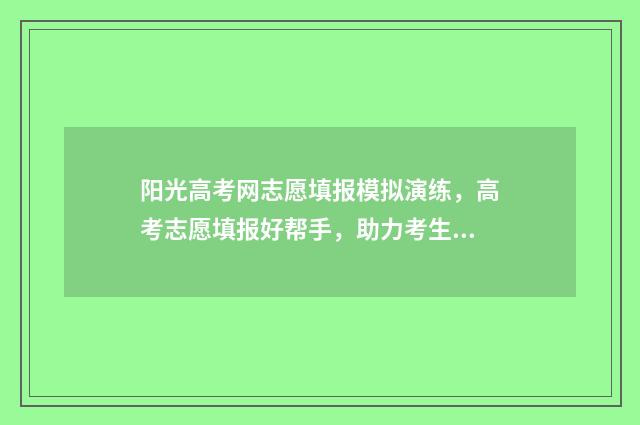 阳光高考网志愿填报模拟演练，高考志愿填报好帮手，助力考生精准定位 阳光高考网志愿填报模拟演练