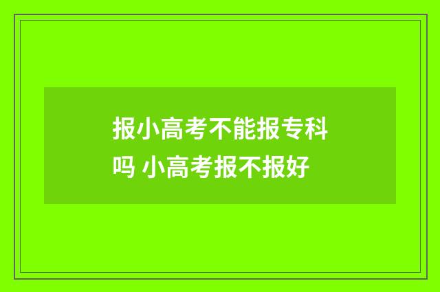 报小高考不能报专科吗 小高考报不报好