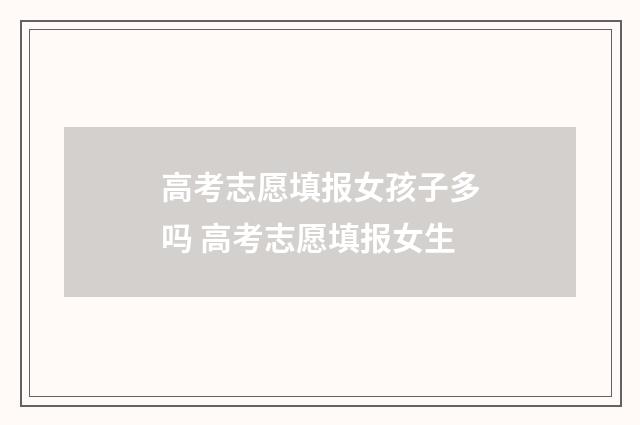 高考志愿填报女孩子多吗 高考志愿填报女生