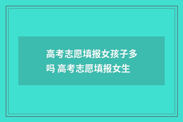 高考志愿填报女孩子多吗 高考志愿填报女生