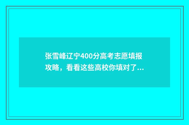张雪峰辽宁400分高考志愿填报攻略，看看这些高校你填对了没？ 张雪峰考多少分