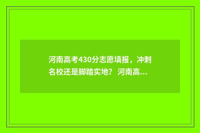 河南高考430分志愿填报，冲刺名校还是脚踏实地？ 河南高考430分是什么水平