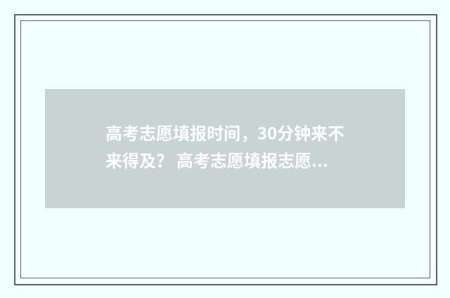 高考志愿填报时间，30分钟来不来得及？ 高考志愿填报志愿表