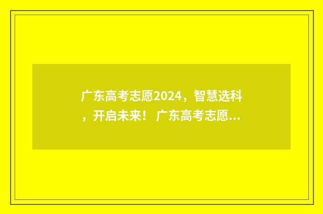 广东高考志愿2024，智慧选科，开启未来！ 广东高考志愿2024填报时间