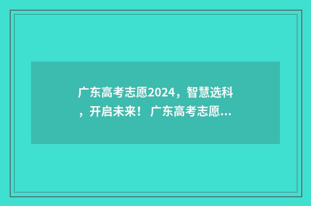 广东高考志愿2024，智慧选科，开启未来！ 广东高考志愿2024填报时间