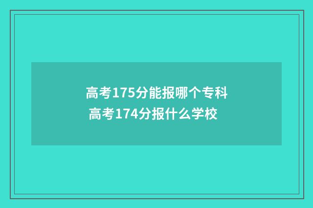 高考175分能报哪个专科 高考174分报什么学校