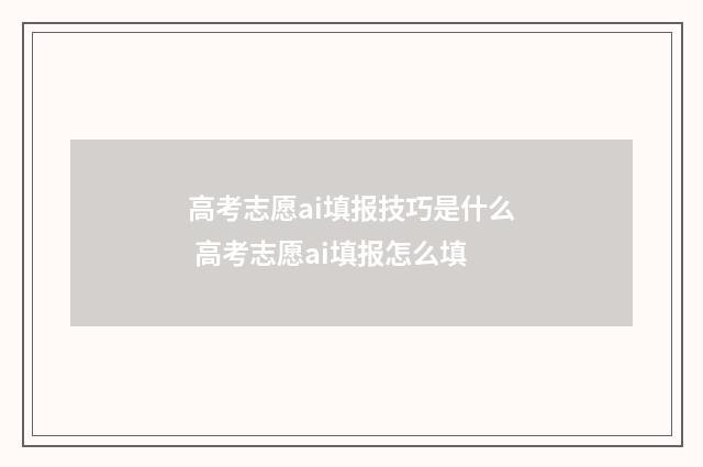 高考志愿ai填报技巧是什么 高考志愿ai填报怎么填