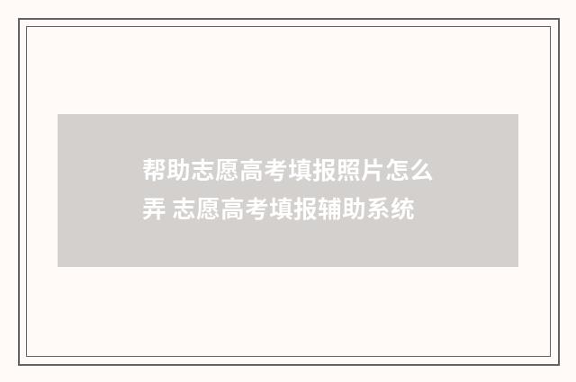 帮助志愿高考填报照片怎么弄 志愿高考填报辅助系统