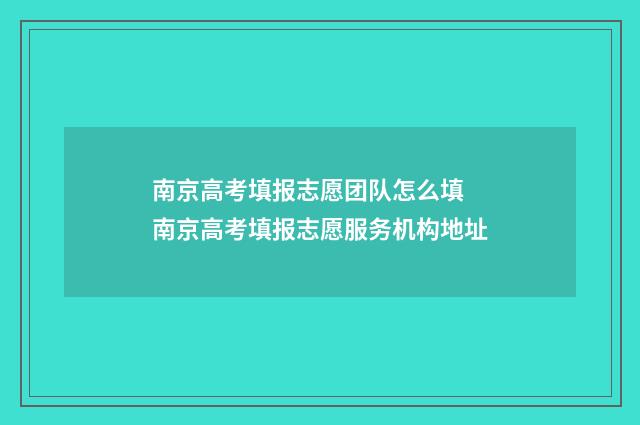南京高考填报志愿团队怎么填 南京高考填报志愿服务机构地址