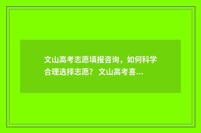 文山高考志愿填报咨询，如何科学合理选择志愿？ 文山高考喜报2021