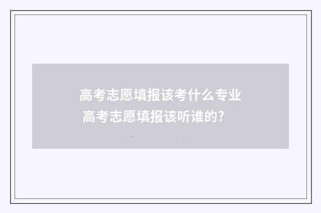 高考志愿填报该考什么专业 高考志愿填报该听谁的?