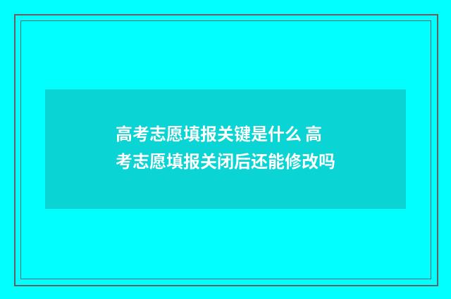 高考志愿填报关键是什么 高考志愿填报关闭后还能修改吗