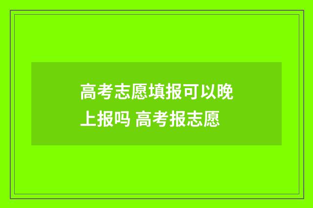 高考志愿填报可以晚上报吗 高考报志愿