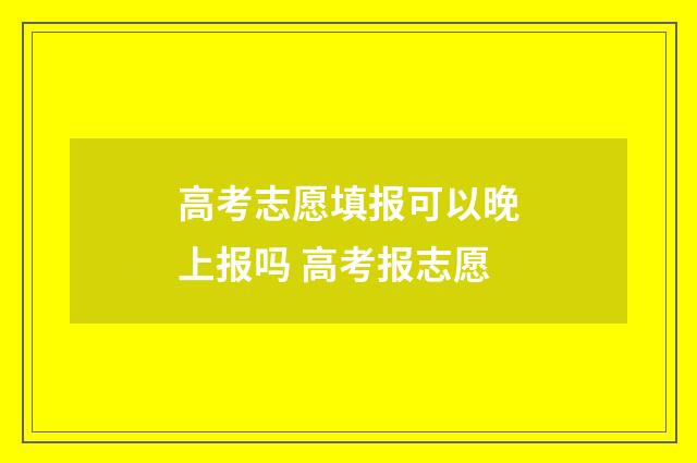 高考志愿填报可以晚上报吗 高考报志愿