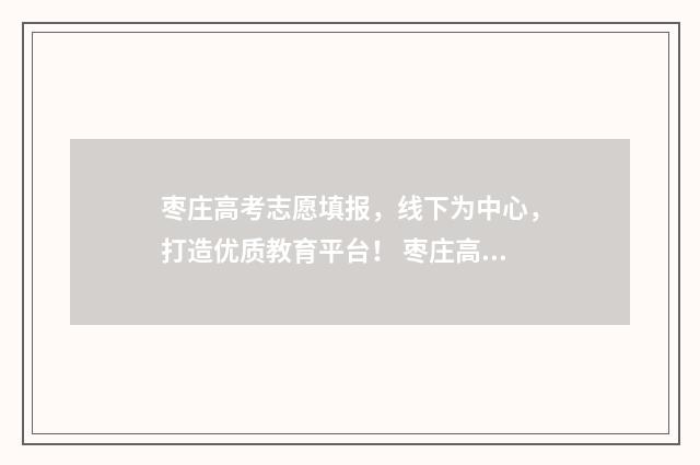 枣庄高考志愿填报，线下为中心，打造优质教育平台！ 枣庄高考志愿填报时间