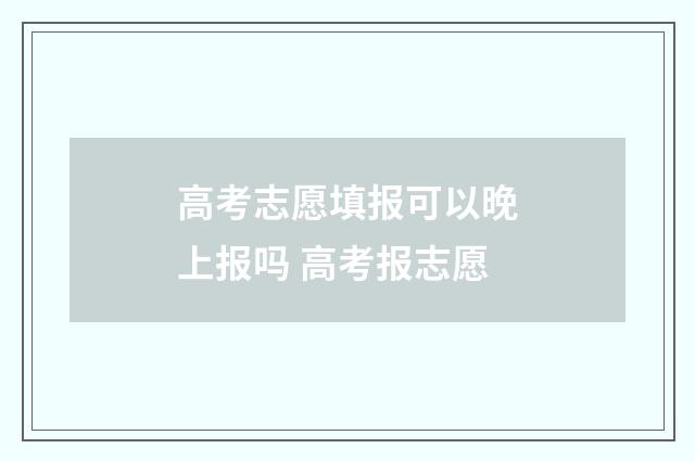 高考志愿填报可以晚上报吗 高考报志愿