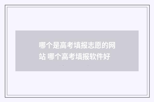 哪个是高考填报志愿的网站 哪个高考填报软件好