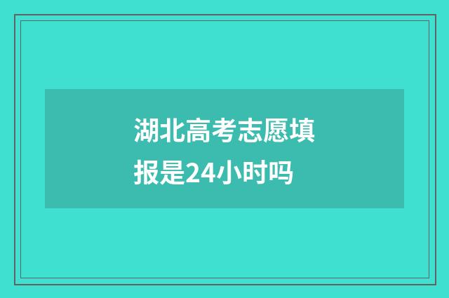 湖北高考志愿填报是24小时吗