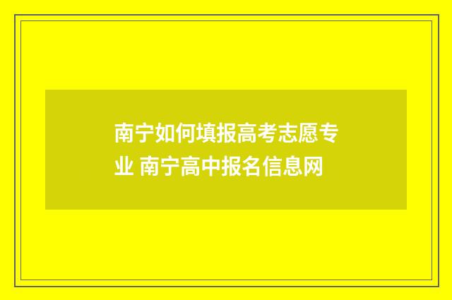 南宁如何填报高考志愿专业 南宁高中报名信息网