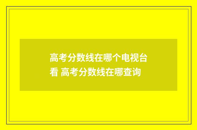 高考分数线在哪个电视台看 高考分数线在哪查询