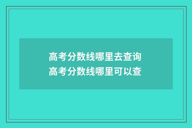高考分数线哪里去查询 高考分数线哪里可以查