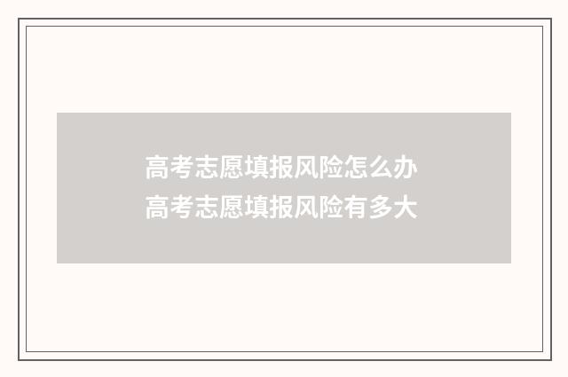 高考志愿填报风险怎么办 高考志愿填报风险有多大