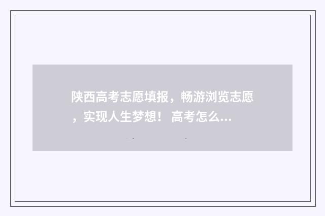 陕西高考志愿填报，畅游浏览志愿，实现人生梦想！ 高考怎么报考志愿