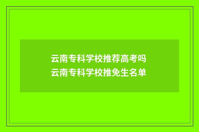 云南专科学校推荐高考吗 云南专科学校推免生名单