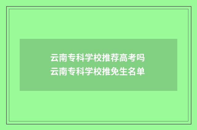 云南专科学校推荐高考吗 云南专科学校推免生名单