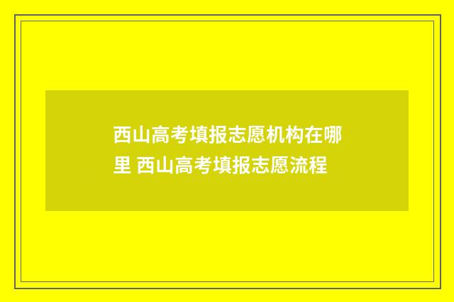西山高考填报志愿机构在哪里 西山高考填报志愿流程
