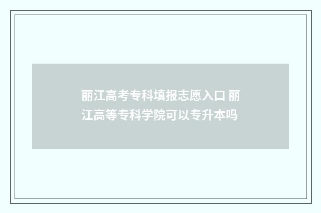 丽江高考专科填报志愿入口 丽江高等专科学院可以专升本吗