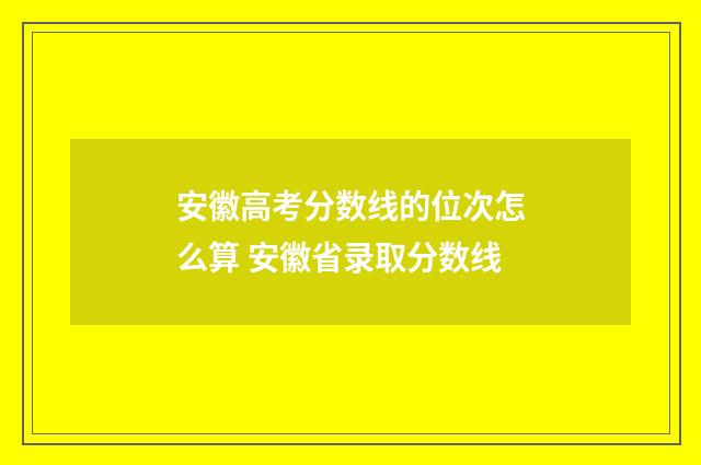 安徽高考分数线的位次怎么算 安徽省录取分数线