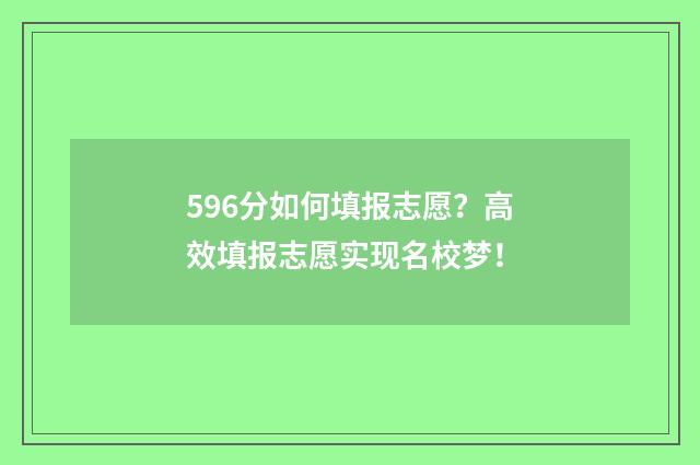 596分如何填报志愿？高效填报志愿实现名校梦！