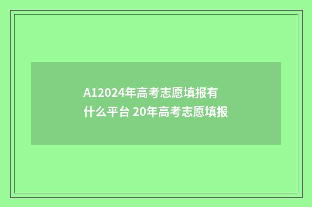 A12024年高考志愿填报有什么平台 20年高考志愿填报